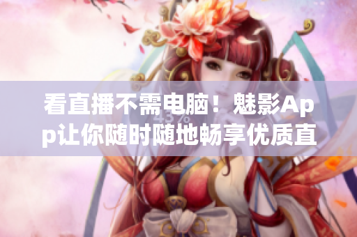 看直播不需电脑！魅影App让你随时随地畅享优质直播！