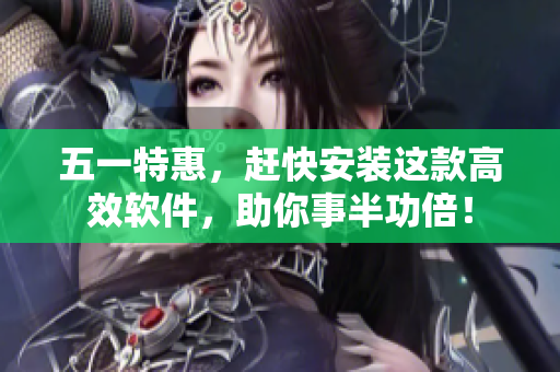 五一特惠，赶快安装这款高效软件，助你事半功倍！