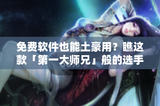 免费软件也能土豪用？瞧这款「第一大师兄」般的选手就知道！