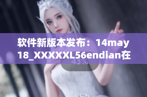 软件新版本发布：14may18_XXXXXL56endian在缅北引起轰动(1)