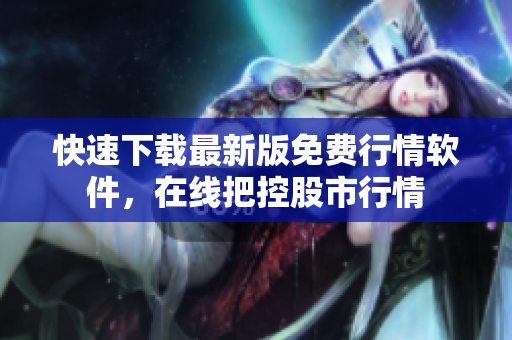 快速下载最新版免费行情软件，在线把控股市行情