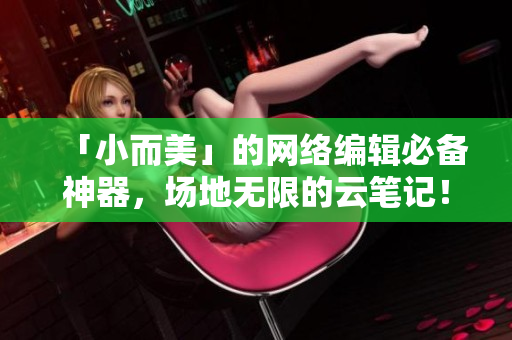 「小而美」的网络编辑必备神器，场地无限的云笔记！
