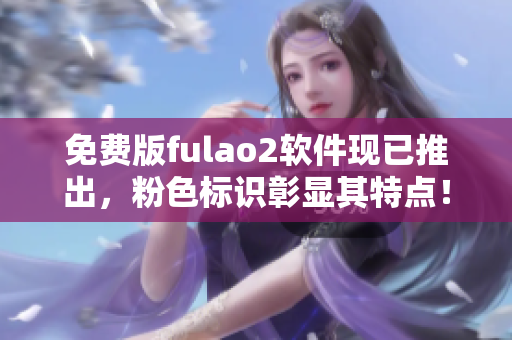 免费版fulao2软件现已推出，粉色标识彰显其特点！