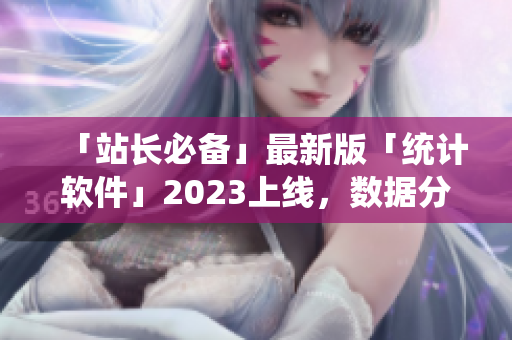 「站长必备」最新版「统计软件」2023上线，数据分析更高效
