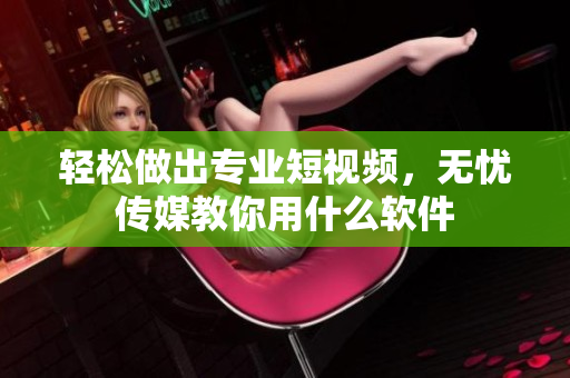 轻松做出专业短视频，无忧传媒教你用什么软件