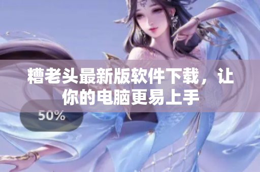 糟老头最新版软件下载，让你的电脑更易上手