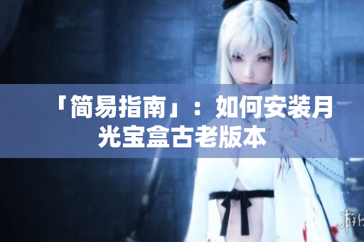 「简易指南」：如何安装月光宝盒古老版本