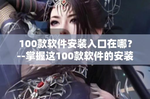 100款软件安装入口在哪？--掌握这100款软件的安装入口！