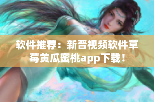 软件推荐：新晋视频软件草莓黄瓜蜜桃app下载！