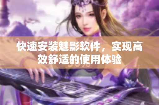 快速安装魅影软件，实现高效舒适的使用体验