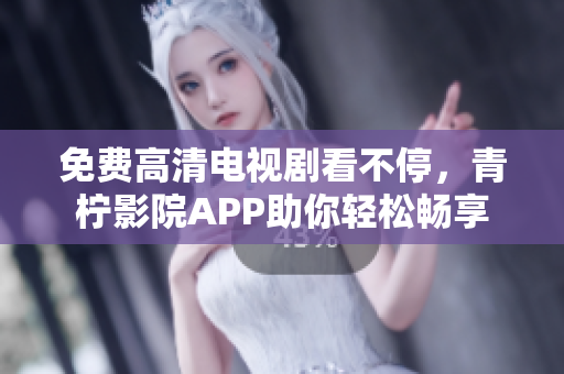 免费高清电视剧看不停，青柠影院APP助你轻松畅享