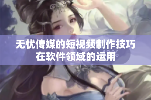 无忧传媒的短视频制作技巧在软件领域的运用