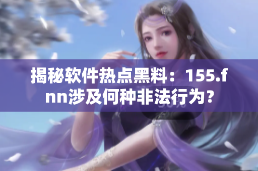 揭秘软件热点黑料：155.fnn涉及何种非法行为？