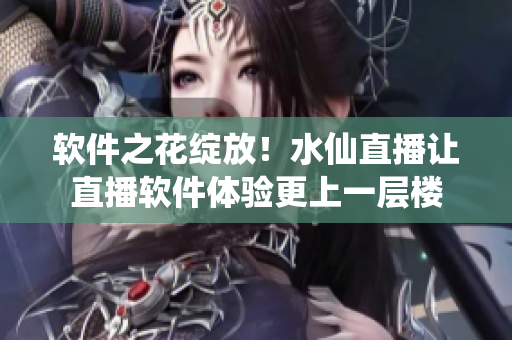 软件之花绽放！水仙直播让直播软件体验更上一层楼