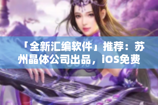 「全新汇编软件」推荐：苏州晶体公司出品，iOS免费！