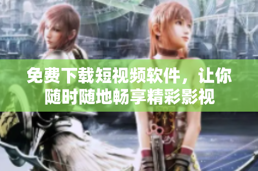免费下载短视频软件，让你随时随地畅享精彩影视
