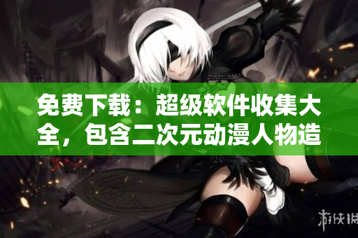 免费下载：超级软件收集大全，包含二次元动漫人物造型
