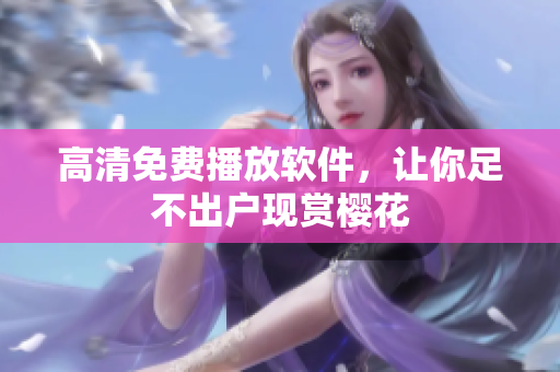 高清免费播放软件，让你足不出户现赏樱花