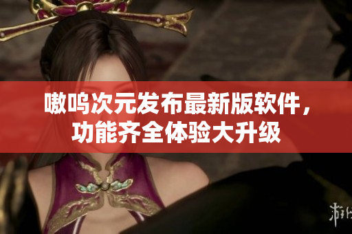 嗷呜次元发布最新版软件，功能齐全体验大升级