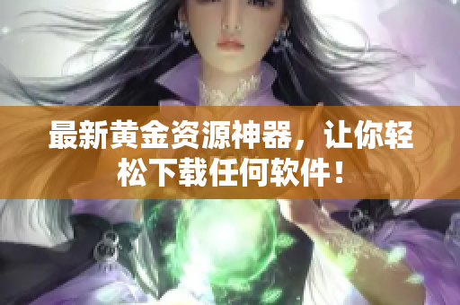 最新黄金资源神器，让你轻松下载任何软件！