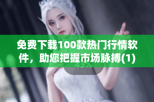 免费下载100款热门行情软件，助您把握市场脉搏(1)