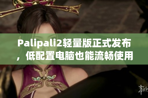 Palipali2轻量版正式发布，低配置电脑也能流畅使用