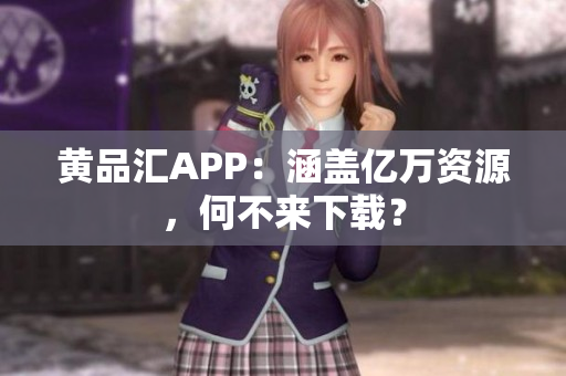 黄品汇APP：涵盖亿万资源，何不来下载？