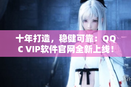 十年打造，稳健可靠：QQC VIP软件官网全新上线！