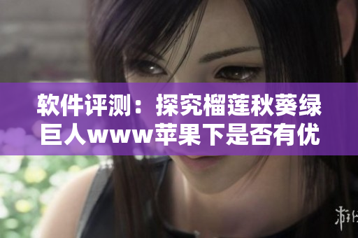 软件评测：探究榴莲秋葵绿巨人www苹果下是否有优秀软件推荐