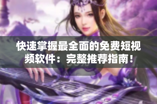 快速掌握最全面的免费短视频软件：完整推荐指南！