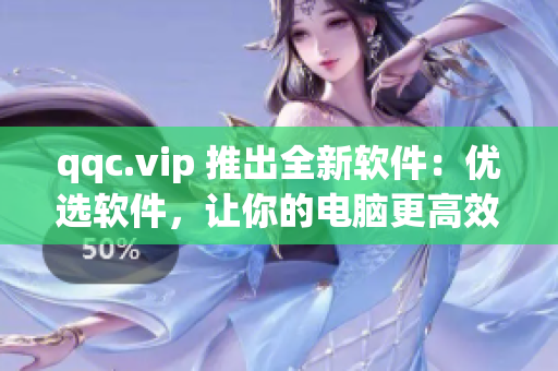 qqc.vip 推出全新软件：优选软件，让你的电脑更高效