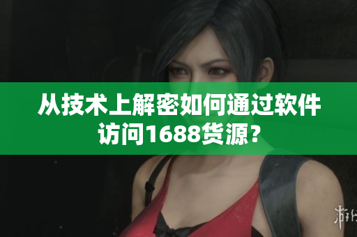 从技术上解密如何通过软件访问1688货源？