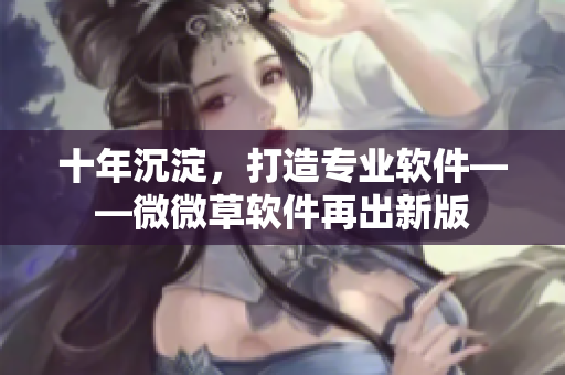 十年沉淀，打造专业软件——微微草软件再出新版