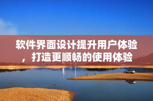 软件界面设计提升用户体验，打造更顺畅的使用体验