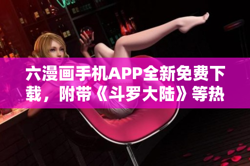 六漫画手机APP全新免费下载，附带《斗罗大陆》等热门漫画！