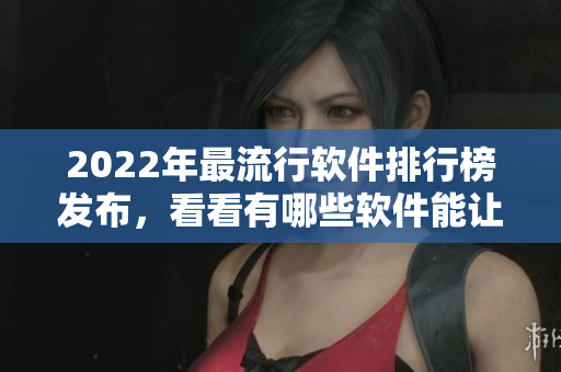 2022年最流行软件排行榜发布，看看有哪些软件能让你幸福宝满满！