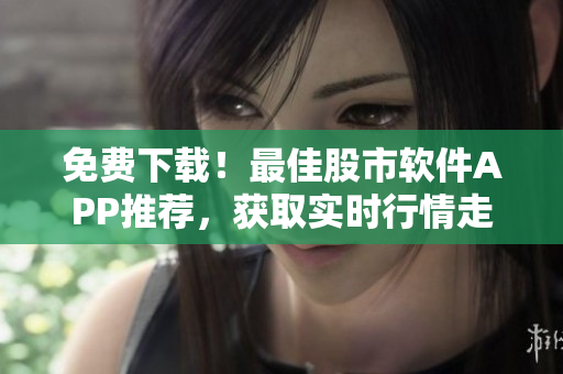免费下载！最佳股市软件APP推荐，获取实时行情走势