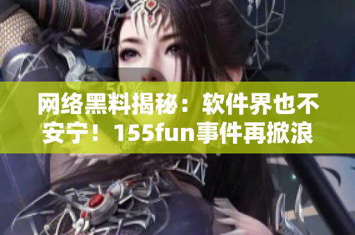 网络黑料揭秘：软件界也不安宁！155fun事件再掀浪潮
