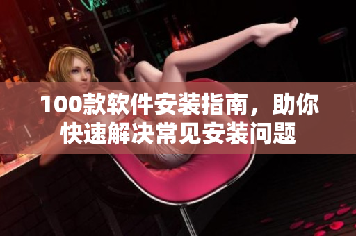 100款软件安装指南，助你快速解决常见安装问题