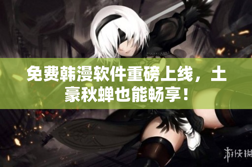 免费韩漫软件重磅上线，土豪秋蝉也能畅享！