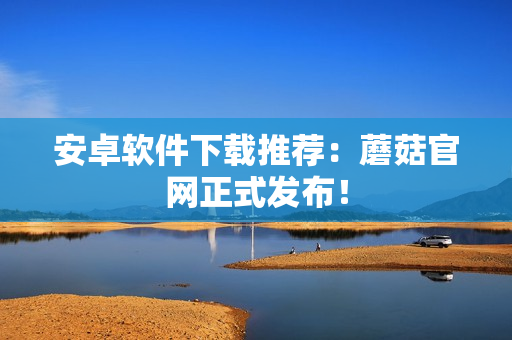 安卓软件下载推荐：蘑菇官网正式发布！