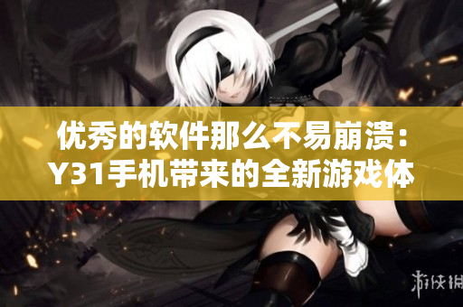 优秀的软件那么不易崩溃：Y31手机带来的全新游戏体验