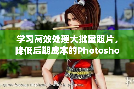 学习高效处理大批量照片，降低后期成本的Photoshop教程