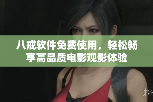 八戒软件免费使用，轻松畅享高品质电影观影体验