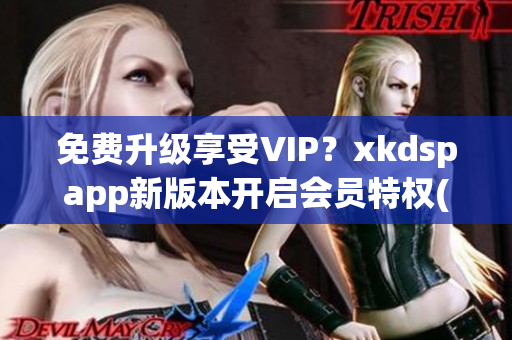 免费升级享受VIP？xkdspapp新版本开启会员特权(1)
