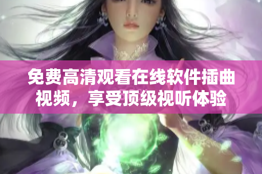 免费高清观看在线软件插曲视频，享受顶级视听体验