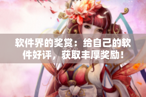 软件界的奖赏：给自己的软件好评，获取丰厚奖励！