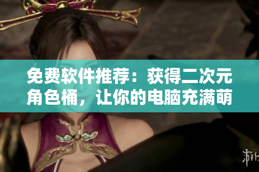 免费软件推荐：获得二次元角色桶，让你的电脑充满萌萌哒~