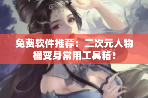 免费软件推荐：二次元人物桶变身常用工具箱！