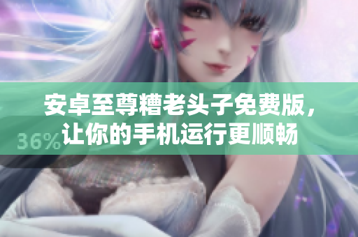 安卓至尊糟老头子免费版，让你的手机运行更顺畅